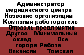 Администратор медицинского центра › Название организации ­ Компания-работодатель › Отрасль предприятия ­ Другое › Минимальный оклад ­ 28 000 - Все города Работа » Вакансии   . Томская обл.,Кедровый г.